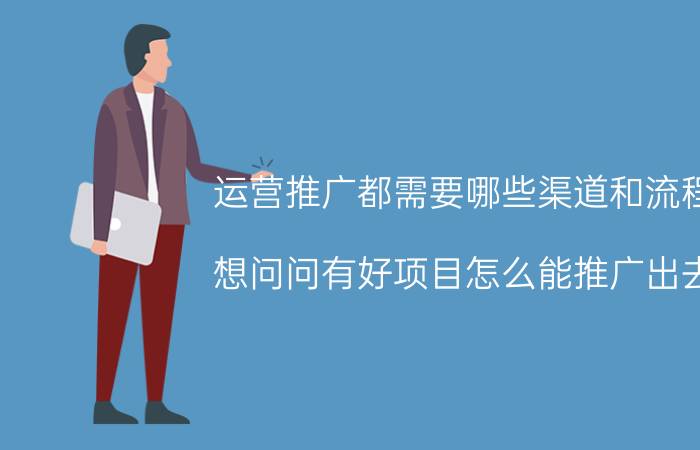 运营推广都需要哪些渠道和流程 想问问有好项目怎么能推广出去？